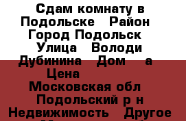 Сдам комнату в Подольске › Район ­ Город Подольск › Улица ­ Володи Дубинина › Дом ­ 5а › Цена ­ 12 000 - Московская обл., Подольский р-н Недвижимость » Другое   . Московская обл.